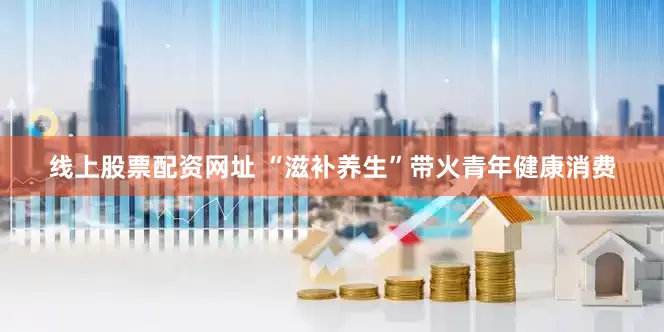 线上股票配资网址 “滋补养生”带火青年健康消费
