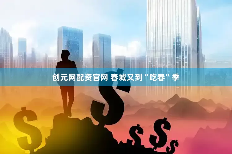 创元网配资官网 春城又到“吃春”季