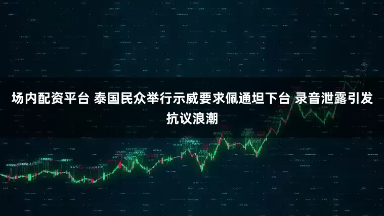 场内配资平台 泰国民众举行示威要求佩通坦下台 录音泄露引发抗议浪潮