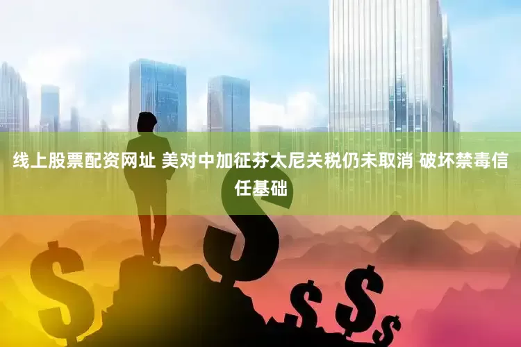 线上股票配资网址 美对中加征芬太尼关税仍未取消 破坏禁毒信任基础