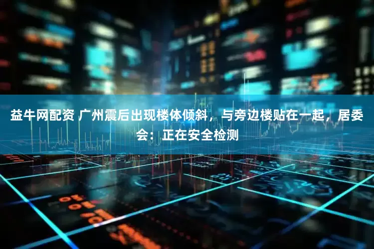益牛网配资 广州震后出现楼体倾斜，与旁边楼贴在一起，居委会：正在安全检测