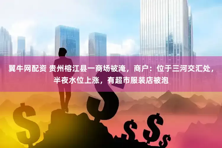 翼牛网配资 贵州榕江县一商场被淹，商户：位于三河交汇处，半夜水位上涨，有超市服装店被泡