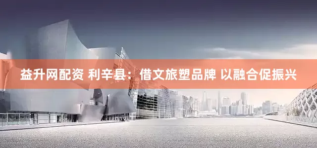益升网配资 利辛县：借文旅塑品牌 以融合促振兴