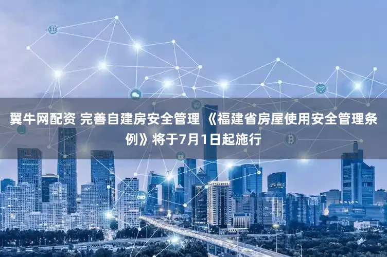 翼牛网配资 完善自建房安全管理 《福建省房屋使用安全管理条例》将于7月1日起施行