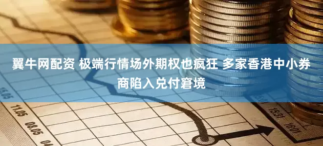 翼牛网配资 极端行情场外期权也疯狂 多家香港中小券商陷入兑付窘境
