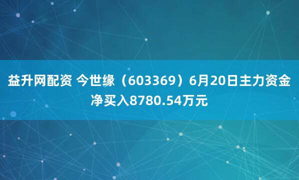 益升网配资 今世缘（603369）6月20日主力资金净买入8780.54万元