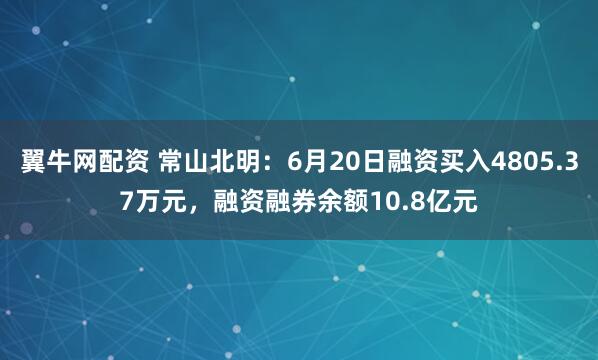 翼牛网配资 常山北明：6月20日融资买入4805.37万元，融资融券余额10.8亿元
