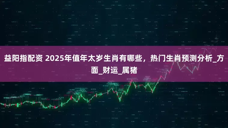 益阳指配资 2025年值年太岁生肖有哪些，热门生肖预测分析_方面_财运_属猪