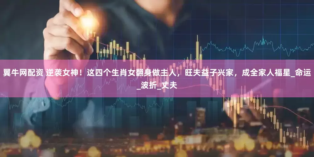 翼牛网配资 逆袭女神！这四个生肖女翻身做主人，旺夫益子兴家，成全家人福星_命运_波折_丈夫