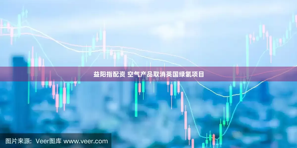 益阳指配资 空气产品取消英国绿氢项目