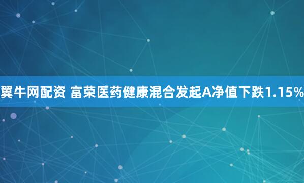 翼牛网配资 富荣医药健康混合发起A净值下跌1.15%