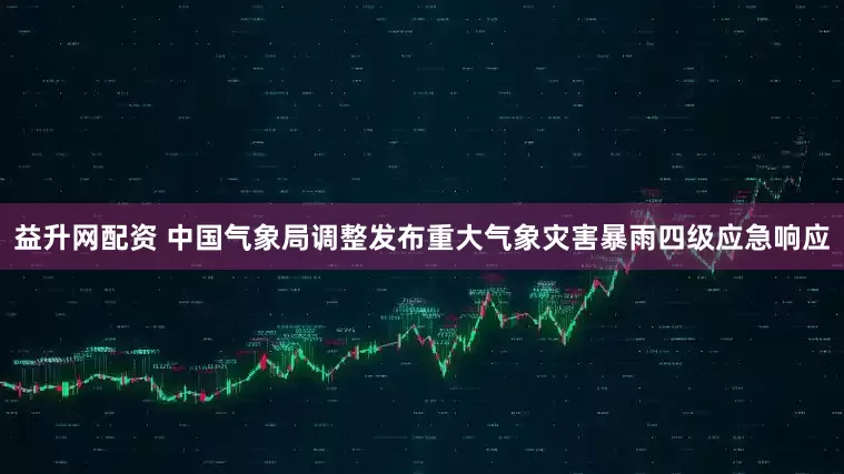益升网配资 中国气象局调整发布重大气象灾害暴雨四级应急响应
