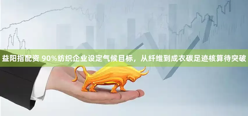 益阳指配资 90%纺织企业设定气候目标，从纤维到成衣碳足迹核算待突破