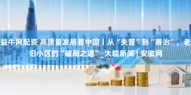 益牛网配资 高质量发展看中国丨从“失管”到“善治”，老旧小区的“破局之道”_大皖新闻 | 安徽网