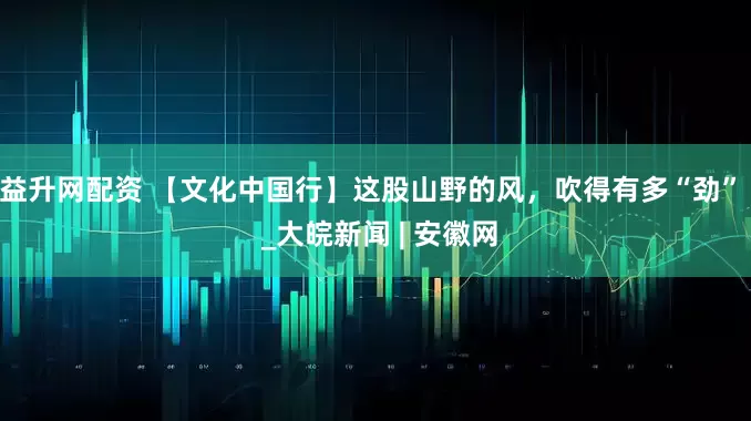 益升网配资 【文化中国行】这股山野的风，吹得有多“劲”  _大皖新闻 | 安徽网