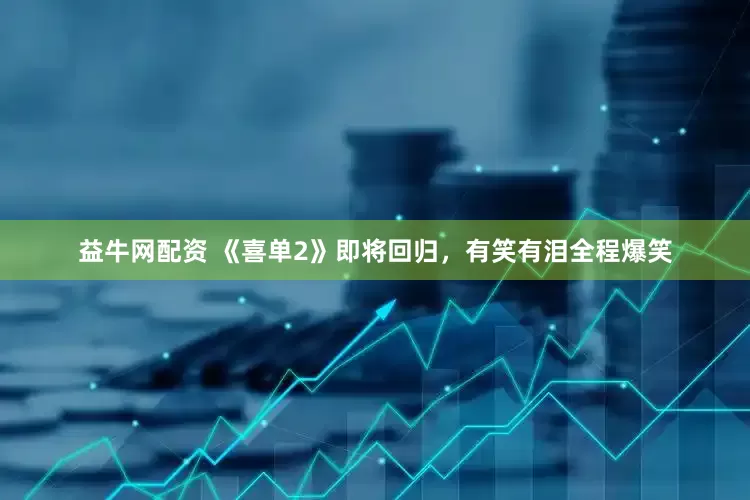 益牛网配资 《喜单2》即将回归，有笑有泪全程爆笑