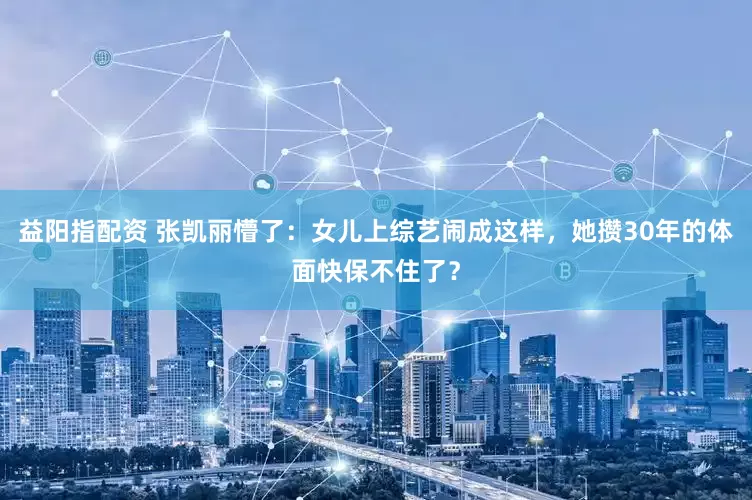 益阳指配资 张凯丽懵了：女儿上综艺闹成这样，她攒30年的体面快保不住了？