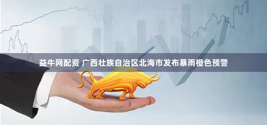益牛网配资 广西壮族自治区北海市发布暴雨橙色预警