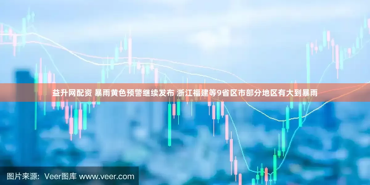 益升网配资 暴雨黄色预警继续发布 浙江福建等9省区市部分地区有大到暴雨