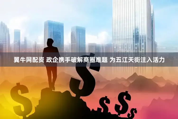 翼牛网配资 政企携手破解商圈难题 为五江天街注入活力