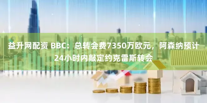 益升网配资 BBC：总转会费7350万欧元，阿森纳预计24小时内敲定约克雷斯转会