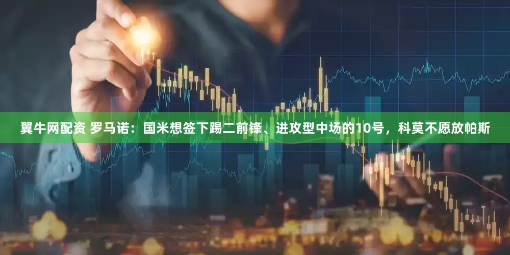 翼牛网配资 罗马诺：国米想签下踢二前锋、进攻型中场的10号，科莫不愿放帕斯