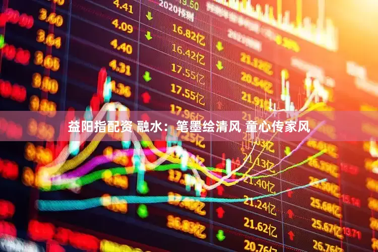 益阳指配资 融水：笔墨绘清风 童心传家风