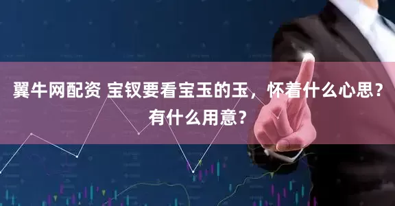 翼牛网配资 宝钗要看宝玉的玉，怀着什么心思？有什么用意？