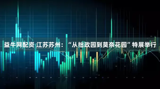 益牛网配资 江苏苏州：“从拙政园到莫奈花园”特展举行