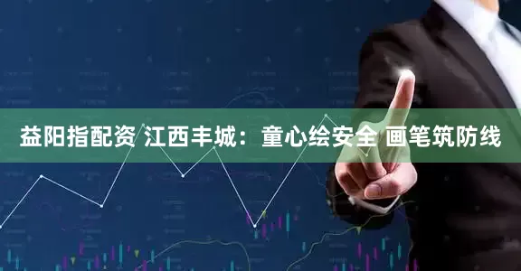 益阳指配资 江西丰城：童心绘安全 画笔筑防线