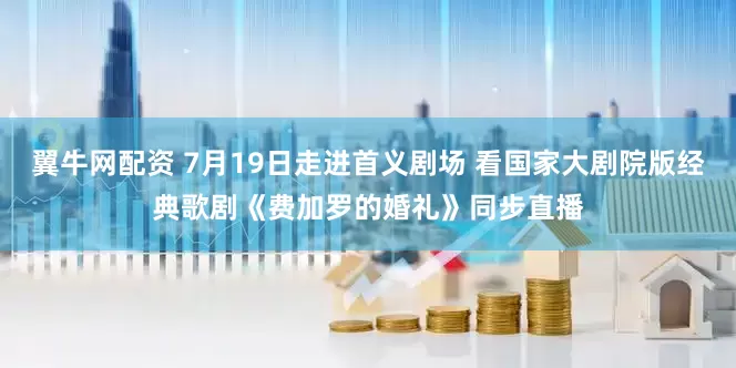 翼牛网配资 7月19日走进首义剧场 看国家大剧院版经典歌剧《费加罗的婚礼》同步直播