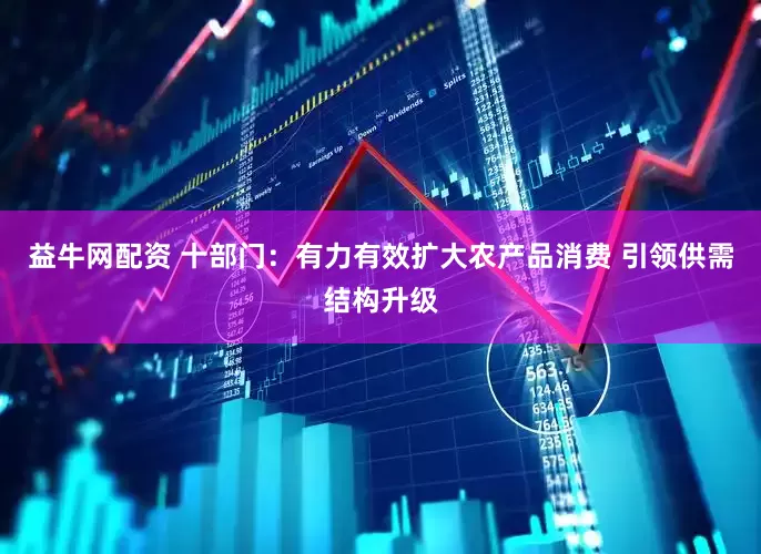 益牛网配资 十部门：有力有效扩大农产品消费 引领供需结构升级