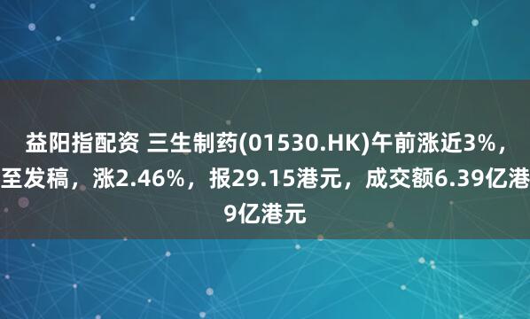 益阳指配资 三生制药(01530.HK)午前涨近3%，截至发稿，涨2.46%，报29.15港元，成交额6.39亿港元