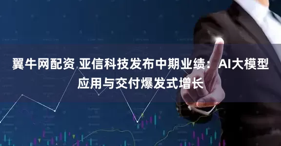 翼牛网配资 亚信科技发布中期业绩：AI大模型应用与交付爆发式增长