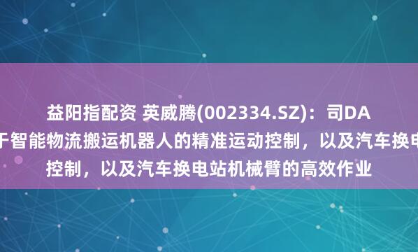 益阳指配资 英威腾(002334.SZ)：司DA系列伺服产品可应用于智能物流搬运机器人的精准运动控制，以及汽车换电站机械臂的高效作业