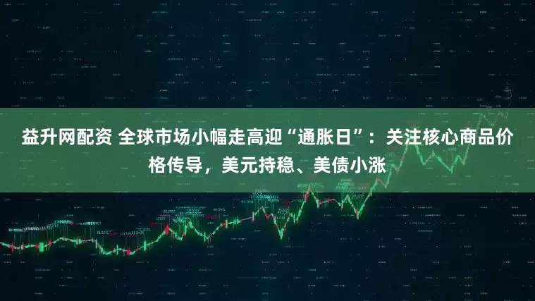 益升网配资 全球市场小幅走高迎“通胀日”：关注核心商品价格传导，美元持稳、美债小涨
