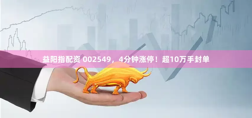 益阳指配资 002549，4分钟涨停！超10万手封单