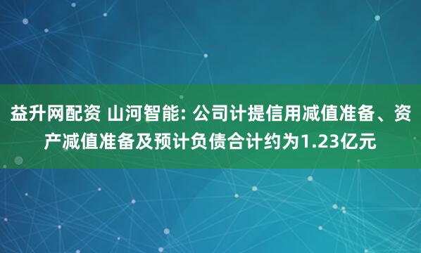 益升网配资 山河智能: 公司计提信用减值准备、资产减值准备及预计负债合计约为1.23亿元