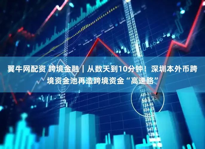 翼牛网配资 跨境金融｜从数天到10分钟！深圳本外币跨境资金池再造跨境资金“高速路”