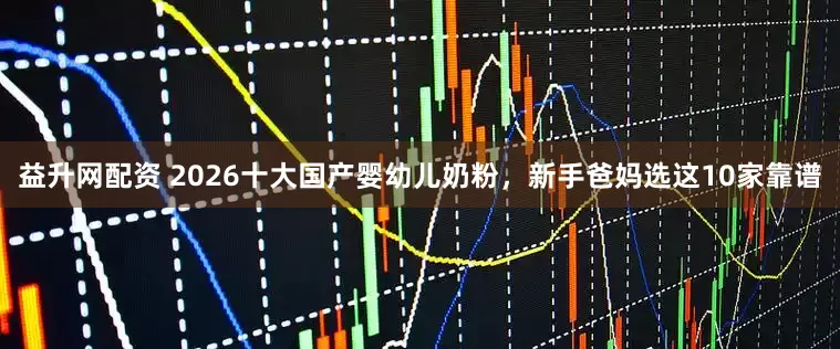 益升网配资 2026十大国产婴幼儿奶粉，新手爸妈选这10家靠谱